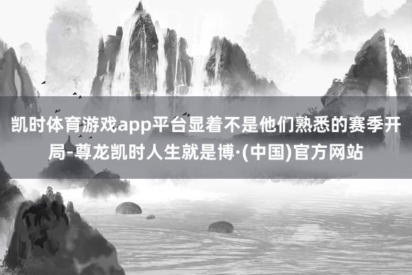 凯时体育游戏app平台显着不是他们熟悉的赛季开局-尊龙凯时人生就是博·(中国)官方网站