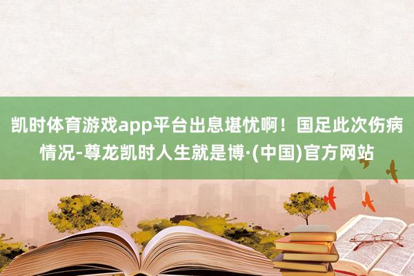 凯时体育游戏app平台出息堪忧啊！国足此次伤病情况-尊龙凯时人生就是博·(中国)官方网站