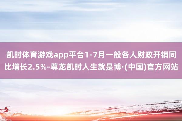 凯时体育游戏app平台　　1-7月一般各人财政开销同比增长2.5%-尊龙凯时人生就是博·(中国)官方网站