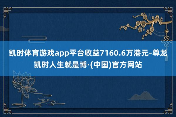 凯时体育游戏app平台收益7160.6万港元-尊龙凯时人生就是博·(中国)官方网站