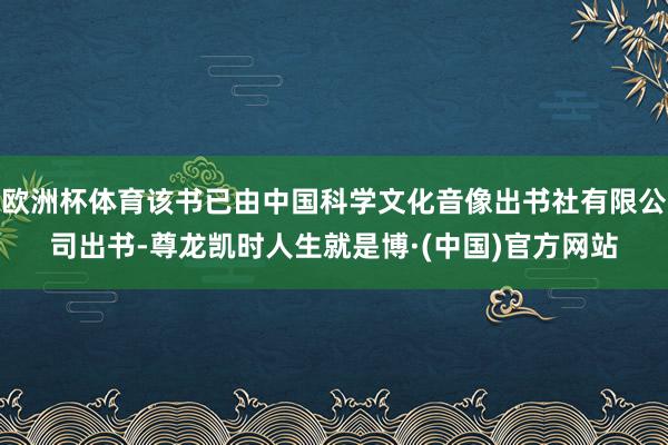 欧洲杯体育该书已由中国科学文化音像出书社有限公司出书-尊龙凯时人生就是博·(中国)官方网站